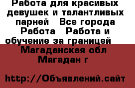 Работа для красивых девушек и талантливых парней - Все города Работа » Работа и обучение за границей   . Магаданская обл.,Магадан г.